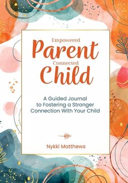 portada Empowered Parent, Connected Child: A Guided Journal to Fostering a Stronger Connection With Your Child (en Inglés)