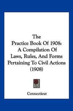 portada the practice book of 1908: a compilation of laws, rules, and forms pertaining to civil actions (1908) (in English)