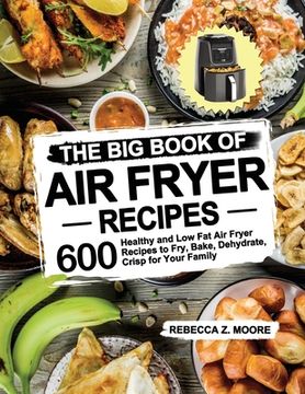 portada The Big Book of Air Fryer Recipes: 600 Healthy and Low Fat Air Fryer Recipes to Fry, Bake, Dehydrate, Crisp for Your Family (en Inglés)