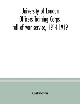 portada University of London Officers Training Corps, roll of war service, 1914-1919 (en Inglés)