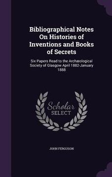 portada Bibliographical Notes On Histories of Inventions and Books of Secrets: Six Papers Read to the Archæological Society of Glasgow April 1882-January 1888
