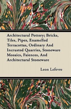 portada architectural pottery; bricks, tiles, pipes, enamelled terracottas, ordinary and incrusted quarries, stoneware mosaics, faiences, and architectural st (en Inglés)