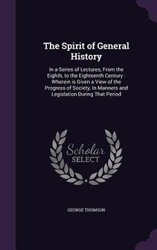 portada The Spirit of General History: In a Series of Lectures, From the Eighth, to the Eighteenth Century: Wherein is Given a View of the Progress of Societ