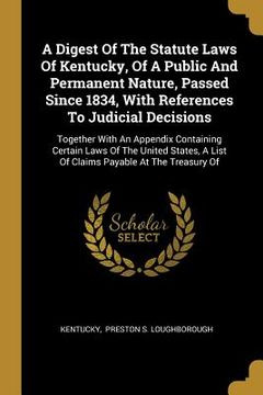 portada A Digest Of The Statute Laws Of Kentucky, Of A Public And Permanent Nature, Passed Since 1834, With References To Judicial Decisions: Together With An (in English)