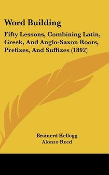 portada word building: fifty lessons, combining latin, greek, and anglo-saxon roots, prefixes, and suffixes (1892) (en Inglés)