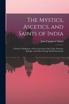 portada The Mystics, Ascetics, and Saints of India: a Study of Sadhuism, With an Account of the Yogis, Sanyasis, Bairagis, and Other Strange Hindu Sectarians (en Inglés)