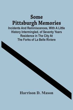portada Some Pittsburgh Memories; Incidents And Reminiscences, With A Little History Intermingled, Of Seventy Years Residence In The City At The Forks Of La B