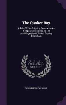 portada The Quaker Boy: A Tale Of The Outgoing Generation As It Appears Chronicled In The Autobiography Of Robert Barclay Dillingham