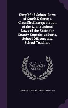 portada Simplified School Laws of South Dakota; a Classified Interpretation of the Latest School Laws of the State, for County Superintendents, School Officer (en Inglés)