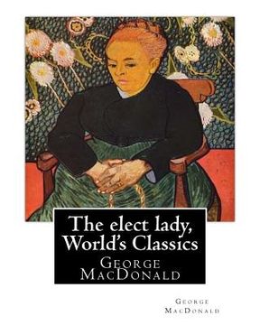portada The elect lady, By George MacDonald (World's Classics): George MacDonald (10 December 1824 - 18 September 1905) was a Scottish author, poet, and Chris