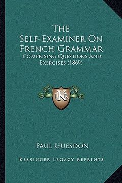 portada the self-examiner on french grammar: comprising questions and exercises (1869)