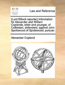 portada lord elliock reporter information for alexander and william coplands, elder and younger, of collieston, defenders; against john spotiswood of spotiswo (en Inglés)