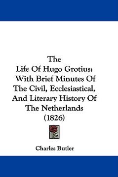 portada the life of hugo grotius: with brief minutes of the civil, ecclesiastical, and literary history of the netherlands (1826) (en Inglés)