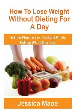 portada How To Lose Weight Without Dieting For A Day: Action Plan to Lose Weight While Eating What You Like