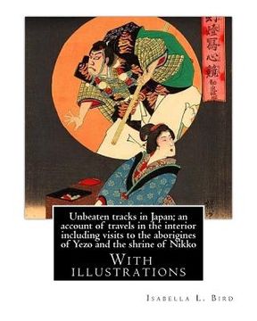 portada Unbeaten tracks in Japan; an account of travels in the interior including visits to the aborigines of Yezo and the shrine of Nikko: By: Isabella L.(Lu (en Inglés)