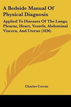 portada a bedside manual of physical diagnosis: applied to diseases of the lungs, pleurae, heart, vessels, abdominal viscera, and uterus (1836) (en Inglés)