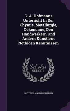 portada G. A. Hofmanns Unterricht In Der Chymie, Metallurgie, Oekonomie, Den Handwerkern Und Andern Künstlern Nöthigen Kenntnissen