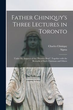 portada Father Chiniquy's Three Lectures in Toronto [microform]: Under the Auspices of the "Prentice Boys", Together With the Remarks of Each Chairman and Oth