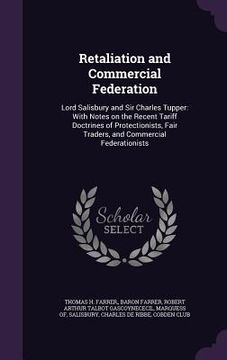 portada Retaliation and Commercial Federation: Lord Salisbury and Sir Charles Tupper: With Notes on the Recent Tariff Doctrines of Protectionists, Fair Trader