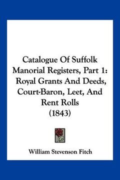 portada catalogue of suffolk manorial registers, part 1: royal grants and deeds, court-baron, leet, and rent rolls (1843) (en Inglés)