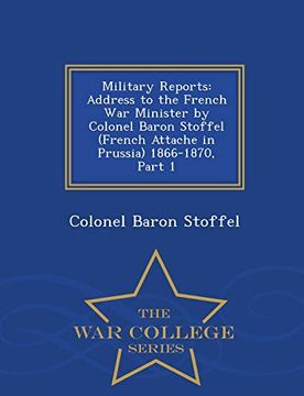 portada Military Reports: Address to the French war Minister by Colonel Baron Stoffel (French Attache in Prussia) 1866-1870, Part 1 - war College Series (en Inglés)