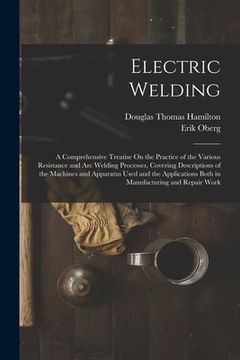portada Electric Welding: A Comprehensive Treatise On the Practice of the Various Resistance and Arc Welding Processes, Covering Descriptions of (en Inglés)