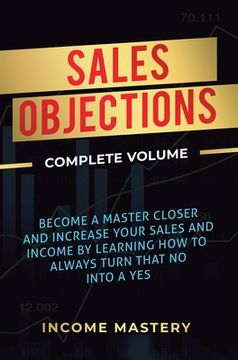 portada Sales Objections: Become a Master Closer and Increase Your Sales and Income by Learning how to Always Turn That no Into a yes Complete Volume (en Inglés)