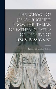 portada The School Of Jesus Crucified, From The Italian Of Father Ignatius Of The Side Of Jesus, Passionist (en Inglés)