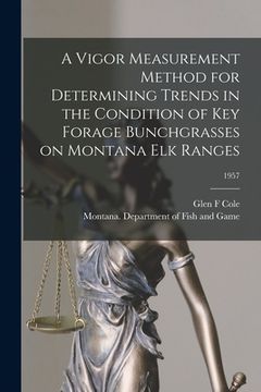 portada A Vigor Measurement Method for Determining Trends in the Condition of Key Forage Bunchgrasses on Montana Elk Ranges; 1957 (en Inglés)