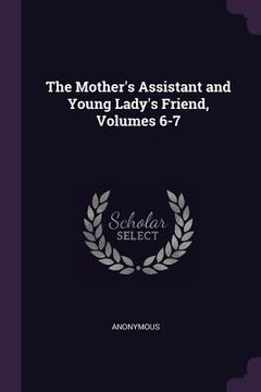 portada The Mother's Assistant and Young Lady's Friend, Volumes 6-7 (in English)