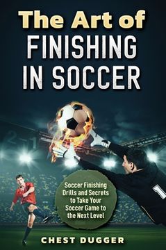 portada The Art of Finishing in Soccer: Soccer Finishing Drills and Secrets to Take Your Game to the Next Level (en Inglés)