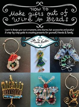 portada How To Make Gifts Out Of Wire And Beads: Learn to design your own ornaments, wine charms, hair accessories and jewelry! A step-by-step guide to creati (in English)