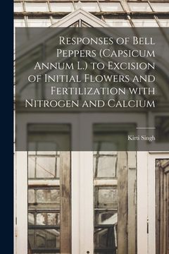 portada Responses of Bell Peppers (Capsicum Annum L.) to Excision of Initial Flowers and Fertilization With Nitrogen and Calcium (en Inglés)