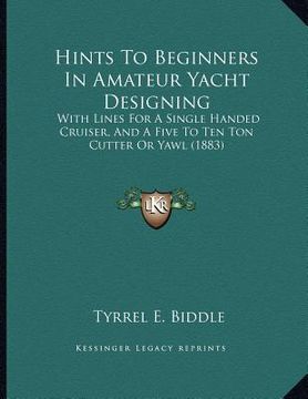 portada hints to beginners in amateur yacht designing: with lines for a single handed cruiser, and a five to ten ton cutter or yawl (1883) (en Inglés)