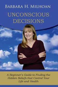 portada Unconscious Decisions: A Beginner's Guide to Finding the Hidden Beliefs that Control Your Life and Health (en Inglés)