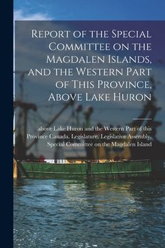 portada Report of the Special Committee on the Magdalen Islands, and the Western Part of This Province, Above Lake Huron [microform] (in English)