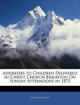 portada addresses to children delivered in christ church brighton on sunday afternoons in 1873 (en Inglés)