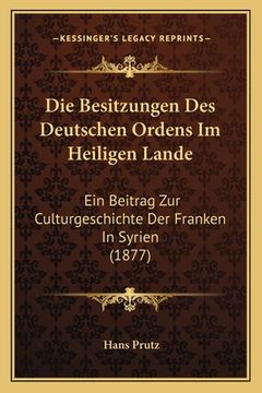 portada Die Besitzungen Des Deutschen Ordens Im Heiligen Lande: Ein Beitrag Zur Culturgeschichte Der Franken In Syrien (1877)
