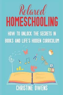 portada Relaxed Homeschooling: How to Unlock the Secrets in Books and Life's Hidden Curriculum (in English)