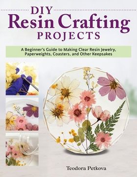 portada Diy Resin Crafting Projects: A Beginner'S Guide to Making Clear Resin Jewelry, Paperweights, Coasters, and Other Keepsakes (Fox Chapel Publishing) Preserve Flowers, Feathers, Clovers, Shells, and More 