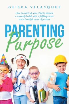 portada Parenting Purpose: How to Coach up Your Child to Become a Successful Adult with a Fulfilling Career and a Heartfelt Sense of Purpose (en Inglés)