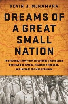 portada Dreams of a Great Small Nation: The Mutinous Army that Threatened a Revolution, Destroyed an Empire, Founded a Republic, and Remade the Map of Europe