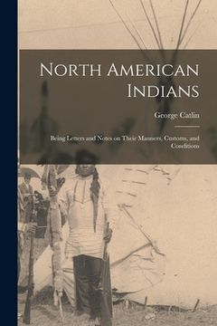 portada North American Indians: Being Letters and Notes on Their Manners, Customs, and Conditions (en Inglés)