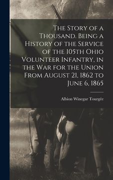 portada The Story of a Thousand. Being a History of the Service of the 105th Ohio Volunteer Infantry, in the war for the Union From August 21, 1862 to June 6, (en Inglés)