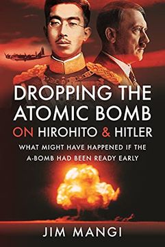portada Dropping the Atomic Bomb on Hirohito and Hitler: What Might Have Happened If the A-Bomb Had Been Ready Early (en Inglés)