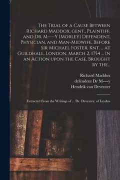portada The Trial of a Cause Between Richard Maddox, Gent., Plaintiff, and Dr. M----y [Morley] Defendent, Physician, and Man-midwife, Before Sir Michael Foste (en Inglés)