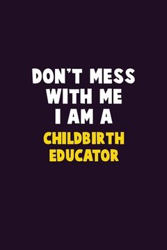 portada Don't Mess With Me, I Am A Childbirth Educator: 6X9 Career Pride 120 pages Writing Notebooks (en Inglés)