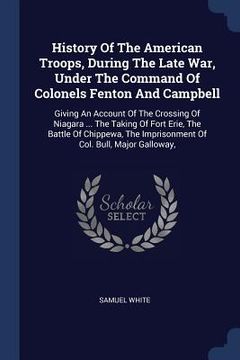 portada History Of The American Troops, During The Late War, Under The Command Of Colonels Fenton And Campbell: Giving An Account Of The Crossing Of Niagara . (en Inglés)