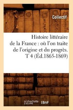 portada Histoire Littéraire de la France: Où l'On Traite de l'Origine Et Du Progrès. T 4 (Éd.1865-1869)