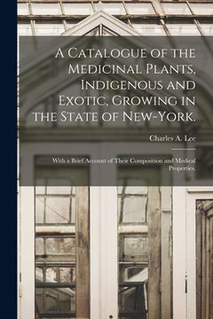 portada A Catalogue of the Medicinal Plants, Indigenous and Exotic, Growing in the State of New-York.: With a Brief Account of Their Composition and Medical P